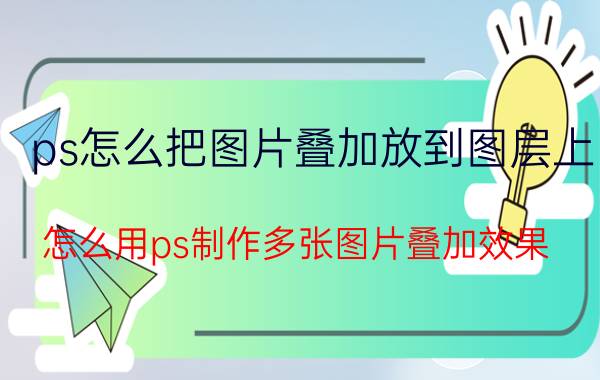 ps怎么把图片叠加放到图层上 怎么用ps制作多张图片叠加效果？